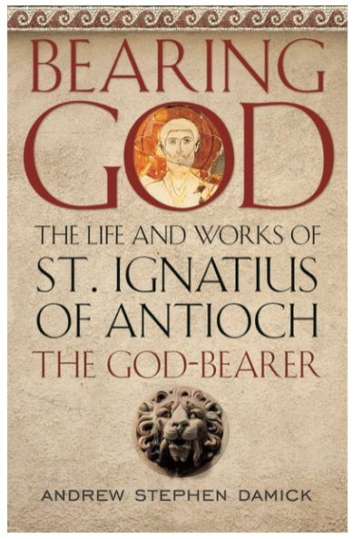 Bearing God: The Life and Works of St. Ignatius of Antioch the God-Bearer