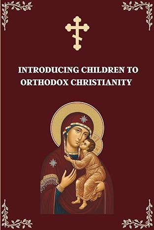 Introducing Children to Orthodox Christianity: A Parents' Step by Step Guide to Teach Their Children
